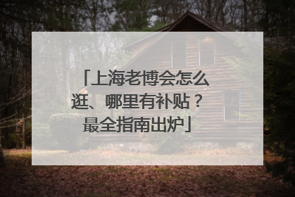 上海老博会怎么逛、哪里有补贴？最全指南出炉
