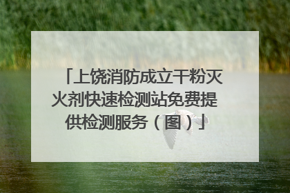 上饶消防成立干粉灭火剂快速检测站免费提供检测服务（图）