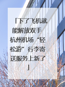 下了飞机就能解放双手 杭州机场“轻松游”行李寄送服务上新了