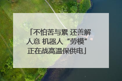不怕苦与累 还善解人意 机器人“劳模”正在战高温保供电