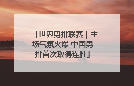 世界男排联赛｜主场气氛火爆 中国男排首次取得连胜