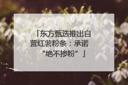 东方甄选推出自营红薯粉条：承诺“绝不掺粉”