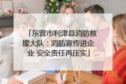 东营市利津县消防救援大队：消防宣传进企业 安全责任再压实