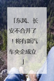 东风、长安不合并了！将有新汽车央企成立