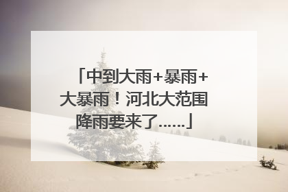 中到大雨+暴雨+大暴雨！河北大范围降雨要来了……