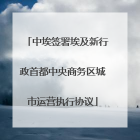 中埃签署埃及新行政首都中央商务区城市运营执行协议