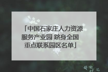中国石家庄人力资源服务产业园 跻身全国重点联系园区名单