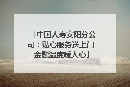 中国人寿安阳分公司：贴心服务送上门 金融温度暖人心