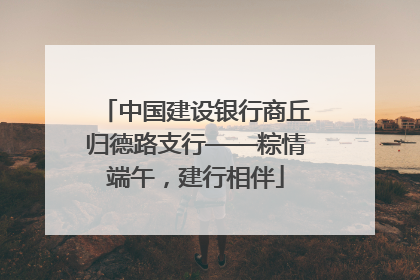 中国建设银行商丘归德路支行——粽情端午，建行相伴