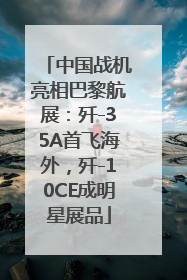 中国战机亮相巴黎航展：歼-35A首飞海外，歼-10CE成明星展品
