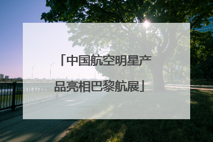中国航空明星产品亮相巴黎航展