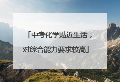 中考化学贴近生活，对综合能力要求较高