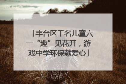 丰台区千名儿童六一“趣”见花开，游戏中学环保献爱心
