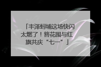丰泽蟳埔这场快闪太燃了！簪花围与红旗共庆“七一”