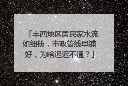 丰西地区居民家水流如细筷，市政管线早铺好，为啥迟迟不通？