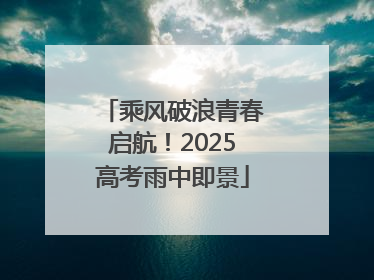 乘风破浪青春启航！2025高考雨中即景