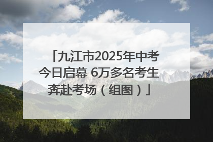 九江市2025年中考今日启幕 6万多名考生奔赴考场（组图）