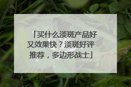 买什么淡斑产品好又效果快？淡斑好评推荐，多边形战士
