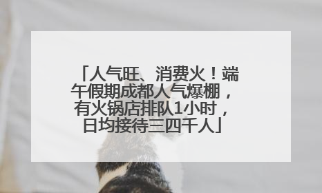 人气旺、消费火！端午假期成都人气爆棚，有火锅店排队1小时，日均接待三四千人