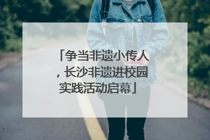 争当非遗小传人，长沙非遗进校园实践活动启幕