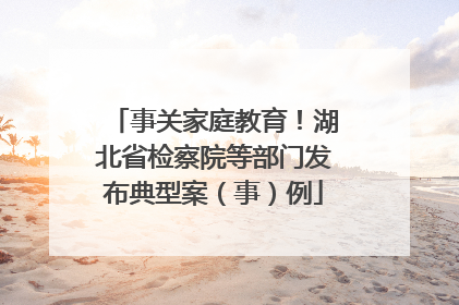 事关家庭教育！湖北省检察院等部门发布典型案（事）例