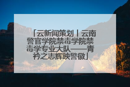 云新闻策划丨云南警官学院禁毒学院禁毒学专业大队——青衿之志辉映警徽