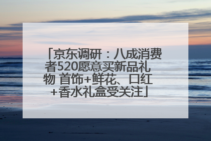 京东调研：八成消费者520愿意买新品礼物 首饰+鲜花、口红+香水礼盒受关注