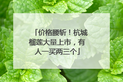 价格腰斩！杭城榴莲大量上市，有人一买两三个