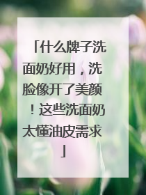 什么牌子洗面奶好用，洗脸像开了美颜！这些洗面奶太懂油皮需求
