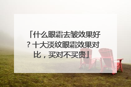 什么眼霜去皱效果好？十大淡纹眼霜效果对比，买对不买贵