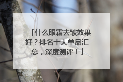 什么眼霜去皱效果好？排名十大单品汇总，深度测评！