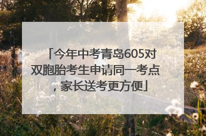 今年中考青岛605对双胞胎考生申请同一考点，家长送考更方便