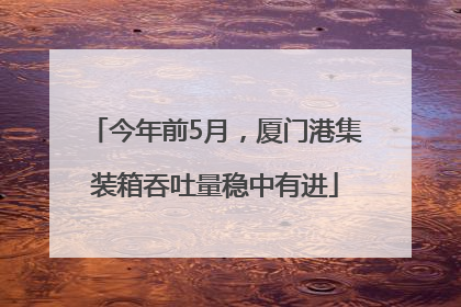 今年前5月，厦门港集装箱吞吐量稳中有进
