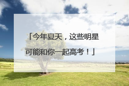今年夏天，这些明星可能和你一起高考！