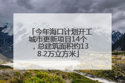 今年海口计划开工城市更新项目14个，总建筑面积约138.2万立方米