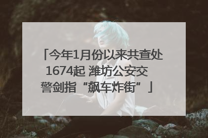 今年1月份以来共查处1674起 潍坊公安交警剑指“飙车炸街”