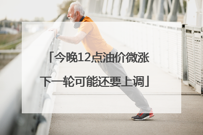 今晚12点油价微涨 下一轮可能还要上调