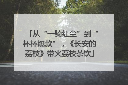 从“一骑红尘”到“杯杯爆款”，《长安的荔枝》带火荔枝茶饮