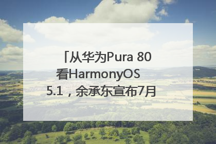 从华为Pura 80看HarmonyOS 5.1，余承东宣布7月迎来首批机型升级