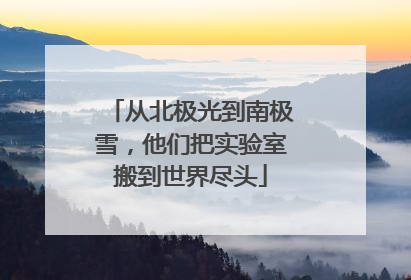 从北极光到南极雪，他们把实验室搬到世界尽头