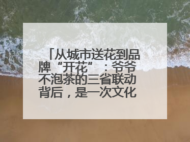 从城市送花到品牌“开花”：爷爷不泡茶的三省联动背后，是一次文化共振式扩张