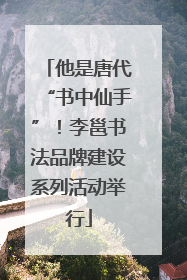 他是唐代“书中仙手”！李邕书法品牌建设系列活动举行