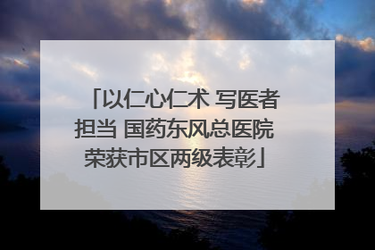 以仁心仁术 写医者担当 国药东风总医院荣获市区两级表彰