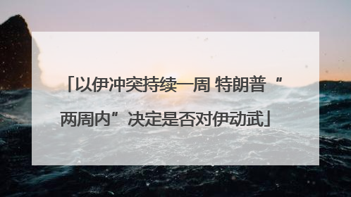 以伊冲突持续一周 特朗普“两周内”决定是否对伊动武