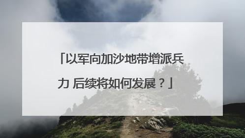 以军向加沙地带增派兵力 后续将如何发展？