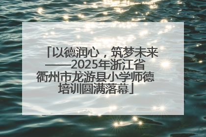 以德润心，筑梦未来——2025年浙江省衢州市龙游县小学师德培训圆满落幕