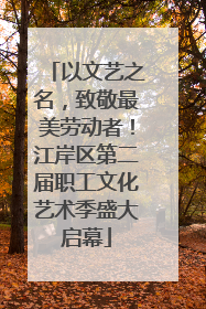 以文艺之名，致敬最美劳动者！江岸区第二届职工文化艺术季盛大启幕