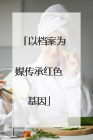 以档案为媒传承红色基因