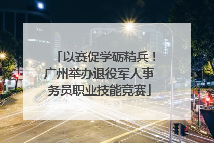 以赛促学砺精兵！广州举办退役军人事务员职业技能竞赛