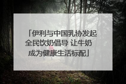伊利与中国乳协发起全民饮奶倡导 让牛奶成为健康生活标配